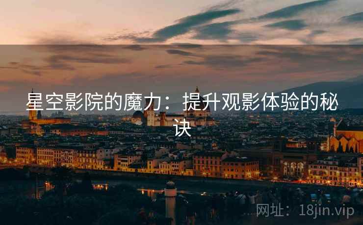 星空影院的魔力:提升观影体验的秘诀 星空影院的魔力:提升观影体验的秘诀