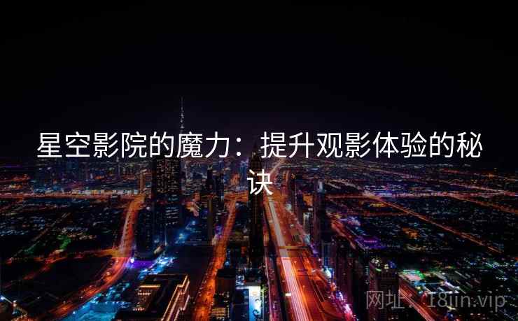 星空影院的魔力:提升观影体验的秘诀 星空影院的魔力:提升观影体验的秘诀