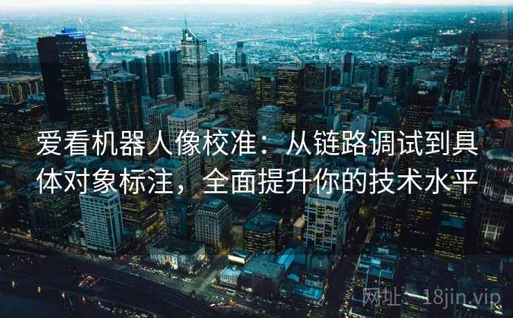 爱看机器人像校准：从链路调试到具体对象标注，全面提升你的技术水平