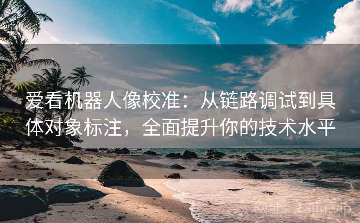 爱看机器人像校准：从链路调试到具体对象标注，全面提升你的技术水平