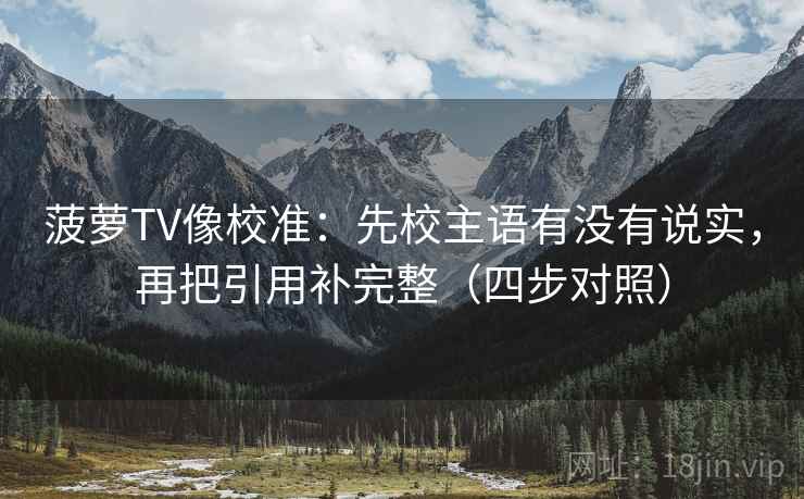 菠萝TV像校准:先校主语有没有说实,再把引用补完整(四步对照) 菠萝TV像校准:先校主语有没有说实,再把引用补完整(四步对照)