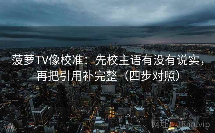 菠萝TV像校准:先校主语有没有说实,再把引用补完整(四步对照) 菠萝TV像校准:先校主语有没有说实,再把引用补完整(四步对照)