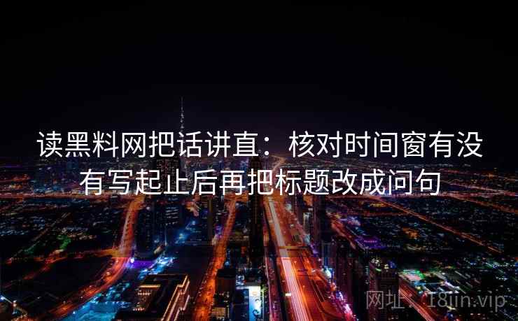 读黑料网把话讲直:核对时间窗有没有写起止后再把标题改成问句 读黑料网把话讲直:核对时间窗有没有写起止后再把标题改成问句