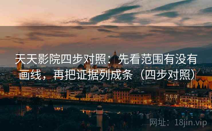 天天影院四步对照:先看范围有没有画线,再把证据列成条(四步对照) 天天影院四步对照:先看范围有没有画线,再把证据列成条(四步对照)