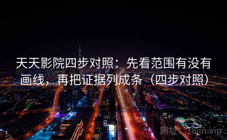 天天影院四步对照:先看范围有没有画线,再把证据列成条(四步对照) 天天影院四步对照:先看范围有没有画线,再把证据列成条(四步对照)