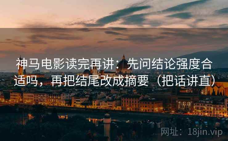 神马电影读完再讲：先问结论强度合适吗，再把结尾改成摘要（把话讲直）