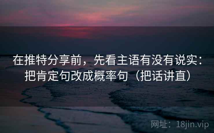 在推特分享前，先看主语有没有说实：把肯定句改成概率句（把话讲直）