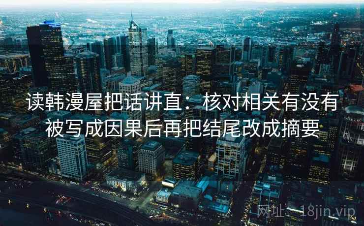 读韩漫屋把话讲直:核对相关有没有被写成因果后再把结尾改成摘要 读韩漫屋把话讲直:核对相关有没有被写成因果后再把结尾改成摘要