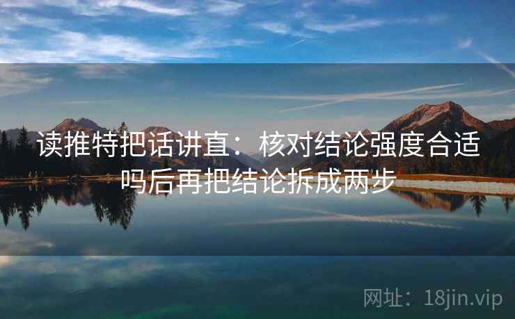 读推特把话讲直:核对结论强度合适吗后再把结论拆成两步 读推特把话讲直:核对结论强度合适吗后再把结论拆成两步