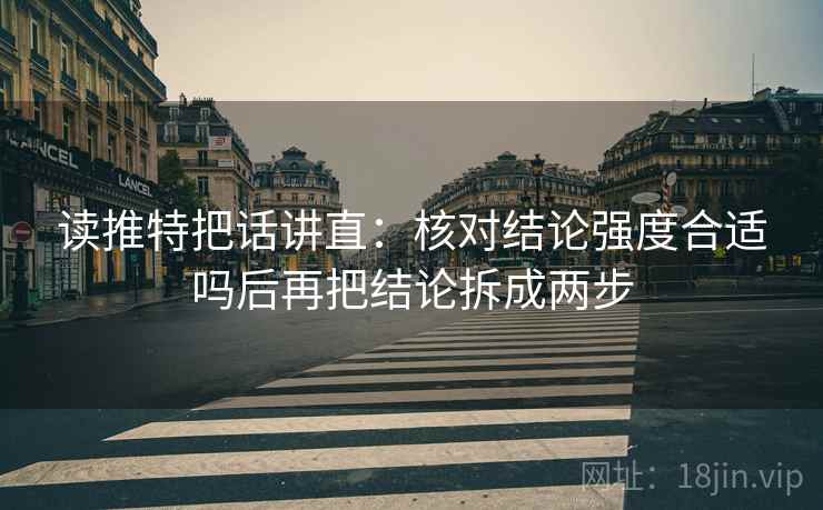 读推特把话讲直:核对结论强度合适吗后再把结论拆成两步 读推特把话讲直:核对结论强度合适吗后再把结论拆成两步