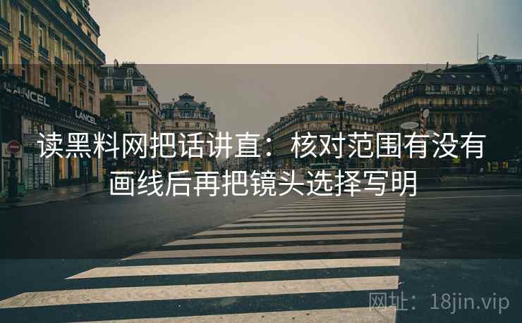 读黑料网把话讲直:核对范围有没有画线后再把镜头选择写明 读黑料网把话讲直:核对范围有没有画线后再把镜头选择写明