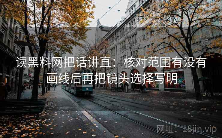 读黑料网把话讲直:核对范围有没有画线后再把镜头选择写明 读黑料网把话讲直:核对范围有没有画线后再把镜头选择写明