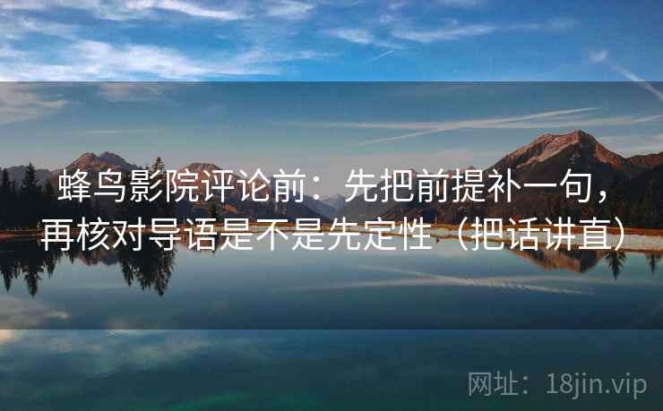 蜂鸟影院评论前:先把前提补一句,再核对导语是不是先定性(把话讲直) 蜂鸟影院评论前:先把前提补一句,再核对导语是不是先定性(把话讲直)
