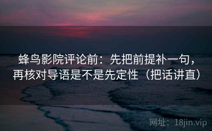 蜂鸟影院评论前:先把前提补一句,再核对导语是不是先定性(把话讲直) 蜂鸟影院评论前:先把前提补一句,再核对导语是不是先定性(把话讲直)