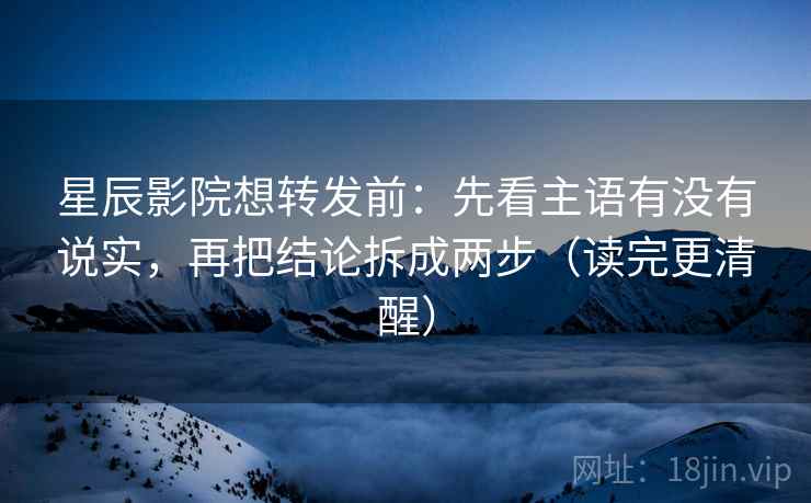 星辰影院想转发前:先看主语有没有说实,再把结论拆成两步(读完更清醒) 星辰影院想转发前:先看主语有没有说实,再把结论拆成两步(读完更清醒)