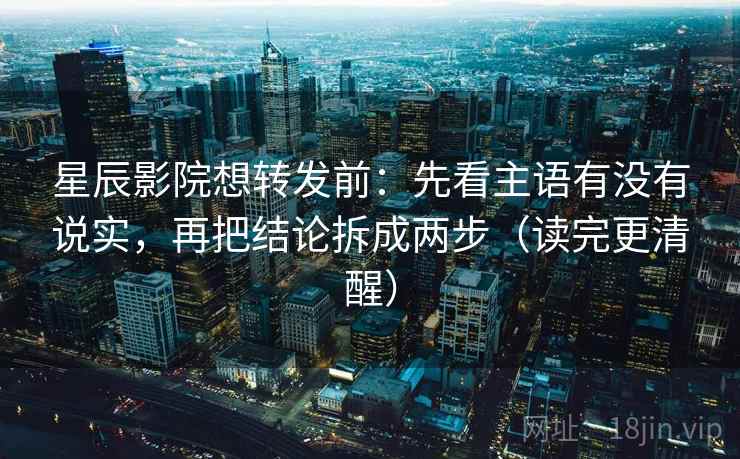 星辰影院想转发前:先看主语有没有说实,再把结论拆成两步(读完更清醒) 星辰影院想转发前:先看主语有没有说实,再把结论拆成两步(读完更清醒)