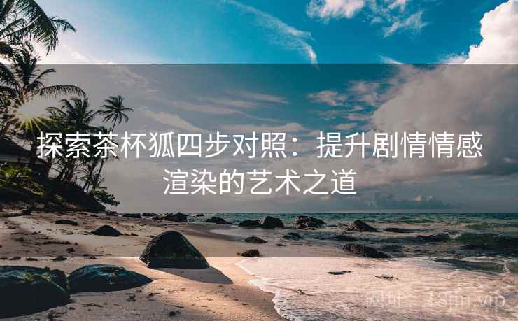 探索茶杯狐四步对照:提升剧情情感渲染的艺术之道 探索茶杯狐四步对照:提升剧情情感渲染的艺术之道