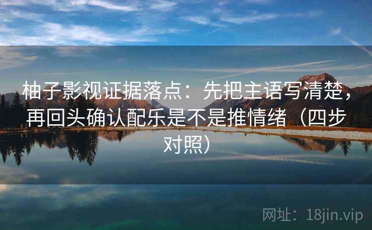 柚子影视证据落点:先把主语写清楚,再回头确认配乐是不是推情绪(四步对照) 柚子影视证据落点:先把主语写清楚,再回头确认配乐是不是推情绪(四步对照)