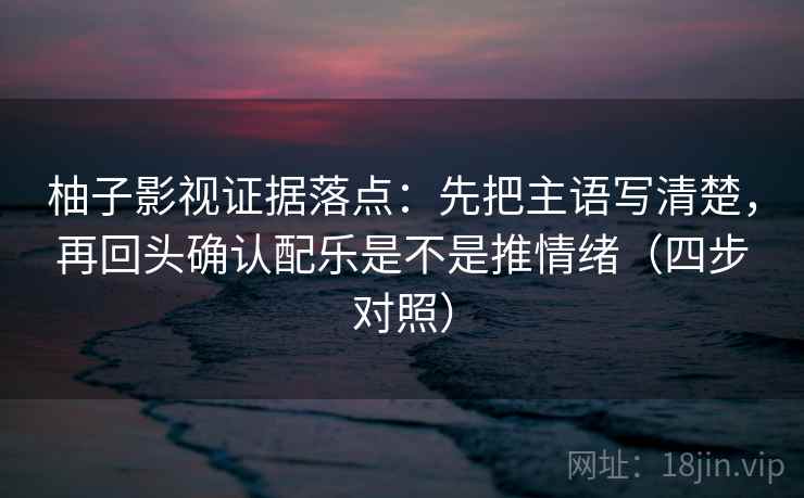 柚子影视证据落点:先把主语写清楚,再回头确认配乐是不是推情绪(四步对照) 柚子影视证据落点:先把主语写清楚,再回头确认配乐是不是推情绪(四步对照)