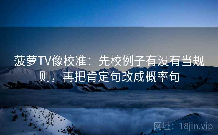 菠萝TV像校准:先校例子有没有当规则,再把肯定句改成概率句 菠萝TV像校准:先校例子有没有当规则,再把肯定句改成概率句