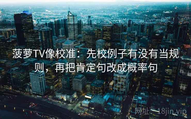 菠萝TV像校准:先校例子有没有当规则,再把肯定句改成概率句 菠萝TV像校准:先校例子有没有当规则,再把肯定句改成概率句