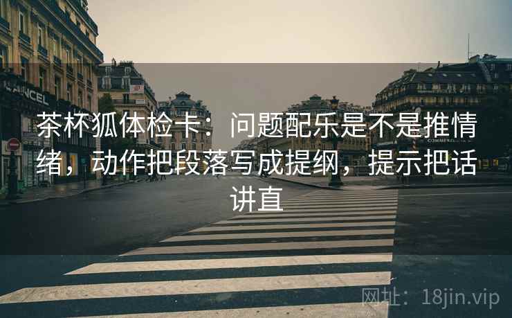 茶杯狐体检卡:问题配乐是不是推情绪,动作把段落写成提纲,提示把话讲直 茶杯狐体检卡:问题配乐是不是推情绪,动作把段落写成提纲,提示把话讲直