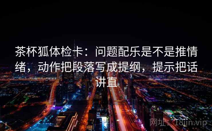 茶杯狐体检卡:问题配乐是不是推情绪,动作把段落写成提纲,提示把话讲直 茶杯狐体检卡:问题配乐是不是推情绪,动作把段落写成提纲,提示把话讲直