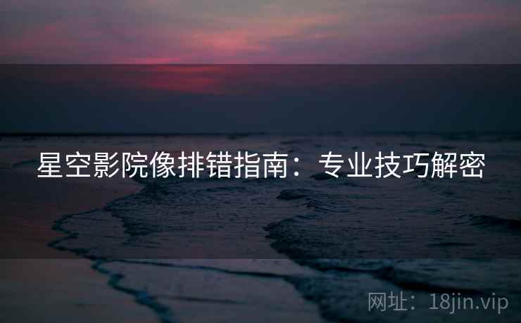 星空影院像排错指南:专业技巧解密 星空影院像排错指南:专业技巧解密
