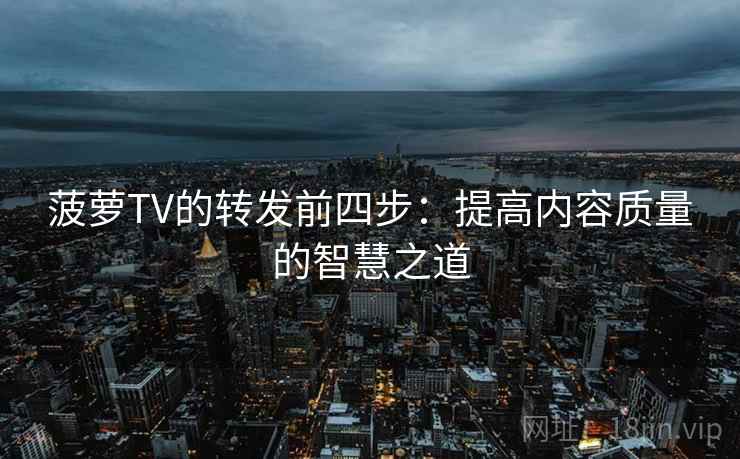 菠萝TV的转发前四步:提高内容质量的智慧之道 菠萝TV的转发前四步:提高内容质量的智慧之道
