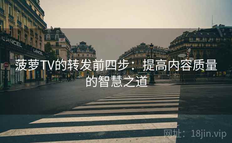 菠萝TV的转发前四步:提高内容质量的智慧之道 菠萝TV的转发前四步:提高内容质量的智慧之道