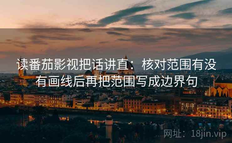 读番茄影视把话讲直:核对范围有没有画线后再把范围写成边界句 读番茄影视把话讲直:核对范围有没有画线后再把范围写成边界句