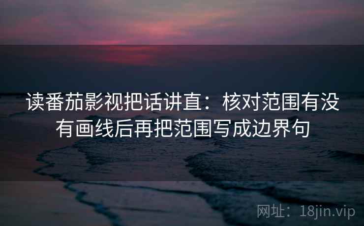 读番茄影视把话讲直:核对范围有没有画线后再把范围写成边界句 读番茄影视把话讲直:核对范围有没有画线后再把范围写成边界句