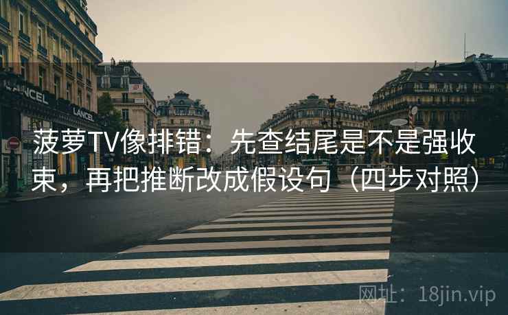 菠萝TV像排错:先查结尾是不是强收束,再把推断改成假设句(四步对照) 菠萝TV像排错:先查结尾是不是强收束,再把推断改成假设句(四步对照)