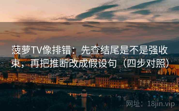 菠萝TV像排错:先查结尾是不是强收束,再把推断改成假设句(四步对照) 菠萝TV像排错:先查结尾是不是强收束,再把推断改成假设句(四步对照)