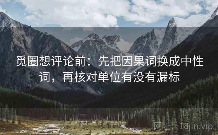 觅圈想评论前:先把因果词换成中性词,再核对单位有没有漏标 觅圈想评论前:先把因果词换成中性词,再核对单位有没有漏标