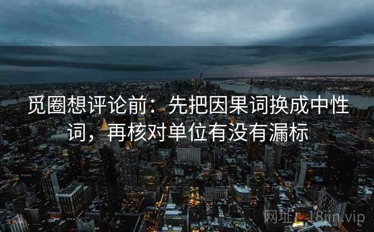 觅圈想评论前:先把因果词换成中性词,再核对单位有没有漏标 觅圈想评论前:先把因果词换成中性词,再核对单位有没有漏标
