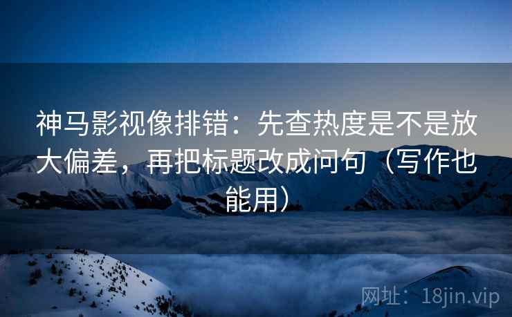 神马影视像排错:先查热度是不是放大偏差,再把标题改成问句(写作也能用) 神马影视像排错:先查热度是不是放大偏差,再把标题改成问句(写作也能用)
