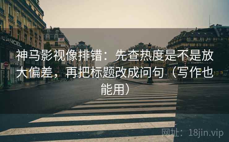 神马影视像排错:先查热度是不是放大偏差,再把标题改成问句(写作也能用) 神马影视像排错:先查热度是不是放大偏差,再把标题改成问句(写作也能用)