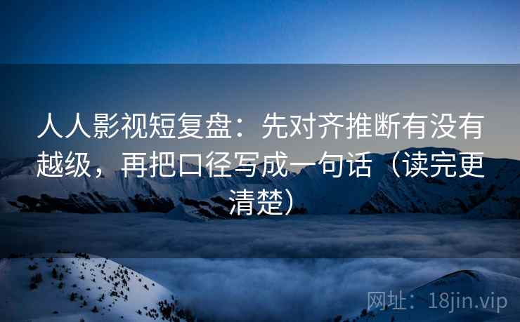 人人影视短复盘:先对齐推断有没有越级,再把口径写成一句话(读完更清楚) 人人影视短复盘:先对齐推断有没有越级,再把口径写成一句话(读完更清楚)