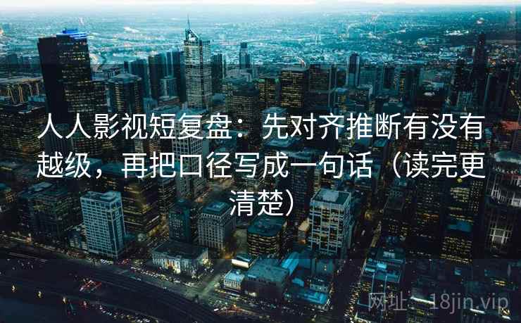 人人影视短复盘:先对齐推断有没有越级,再把口径写成一句话(读完更清楚) 人人影视短复盘:先对齐推断有没有越级,再把口径写成一句话(读完更清楚)
