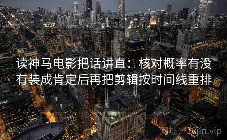 读神马电影把话讲直:核对概率有没有装成肯定后再把剪辑按时间线重排 读神马电影把话讲直:核对概率有没有装成肯定后再把剪辑按时间线重排