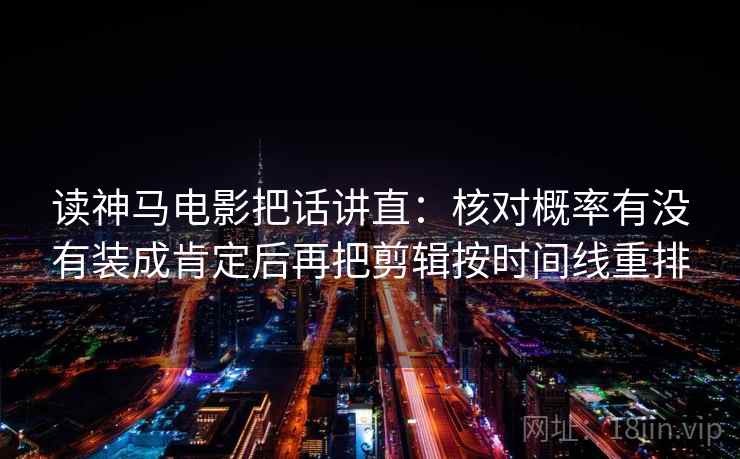 读神马电影把话讲直:核对概率有没有装成肯定后再把剪辑按时间线重排 读神马电影把话讲直:核对概率有没有装成肯定后再把剪辑按时间线重排