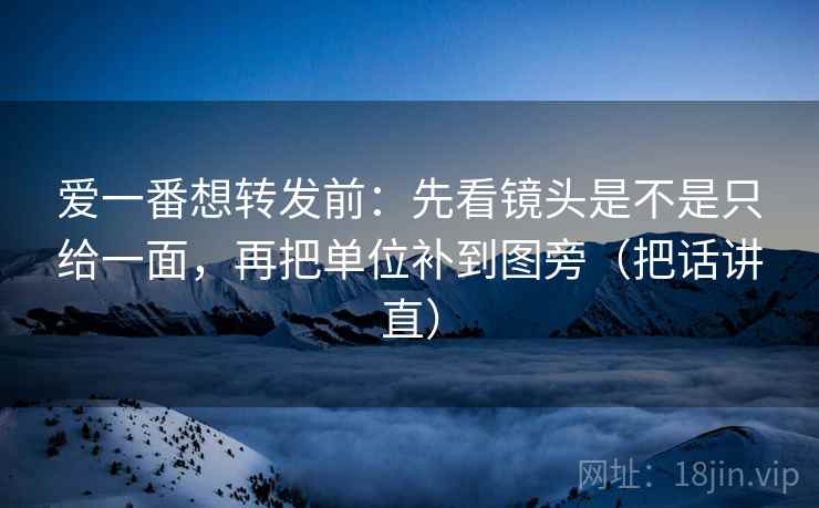 爱一番想转发前:先看镜头是不是只给一面,再把单位补到图旁(把话讲直) 爱一番想转发前:先看镜头是不是只给一面,再把单位补到图旁(把话讲直)