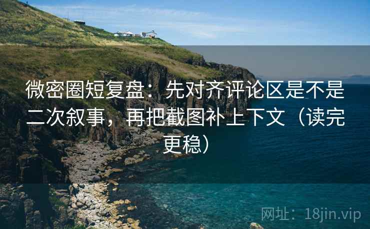 微密圈短复盘:先对齐评论区是不是二次叙事,再把截图补上下文(读完更稳) 微密圈短复盘:先对齐评论区是不是二次叙事,再把截图补上下文(读完更稳)