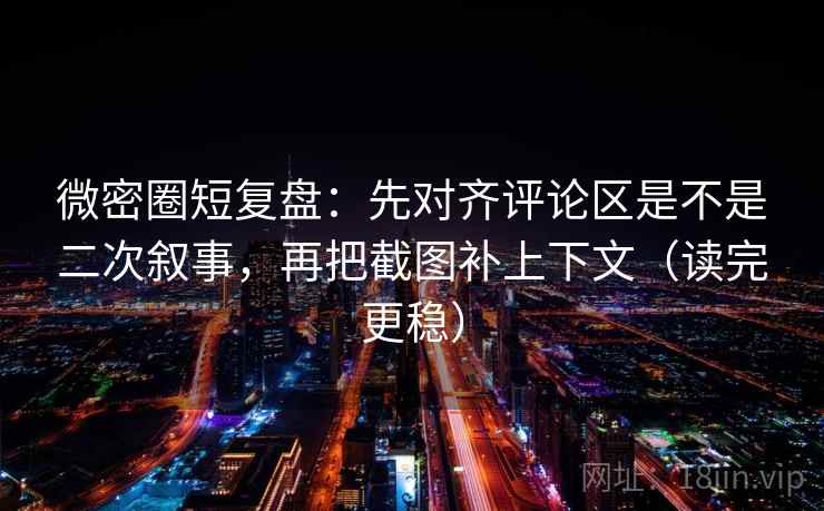 微密圈短复盘:先对齐评论区是不是二次叙事,再把截图补上下文(读完更稳) 微密圈短复盘:先对齐评论区是不是二次叙事,再把截图补上下文(读完更稳)