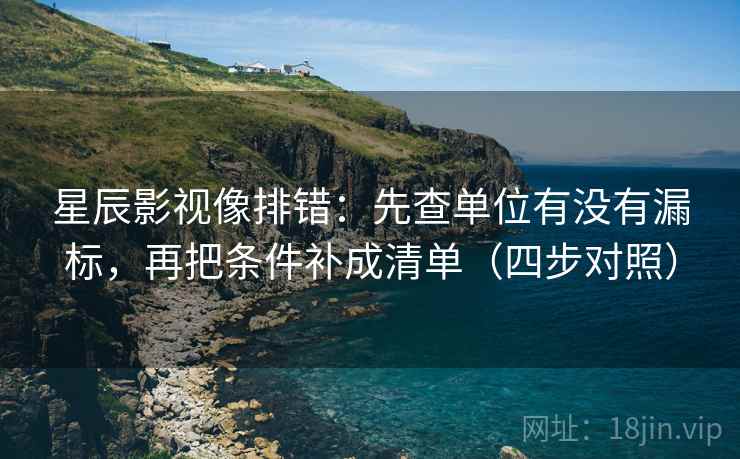 星辰影视像排错:先查单位有没有漏标,再把条件补成清单(四步对照) 星辰影视像排错:先查单位有没有漏标,再把条件补成清单(四步对照)