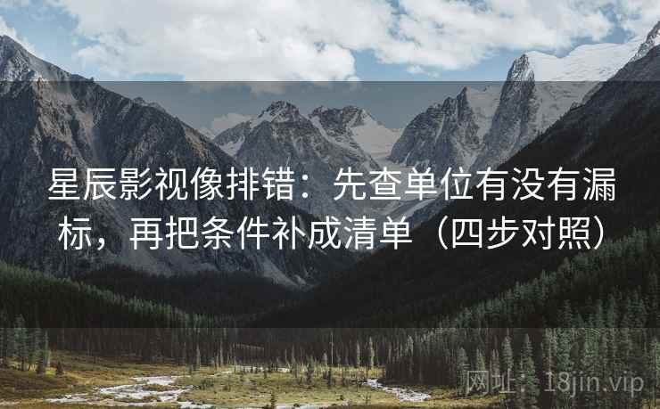 星辰影视像排错:先查单位有没有漏标,再把条件补成清单(四步对照) 星辰影视像排错:先查单位有没有漏标,再把条件补成清单(四步对照)