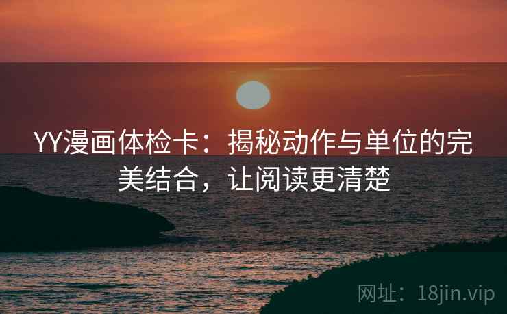 YY漫画体检卡:揭秘动作与单位的完美结合,让阅读更清楚 YY漫画体检卡:揭秘动作与单位的完美结合,让阅读更清楚