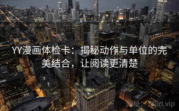 YY漫画体检卡:揭秘动作与单位的完美结合,让阅读更清楚 YY漫画体检卡:揭秘动作与单位的完美结合,让阅读更清楚