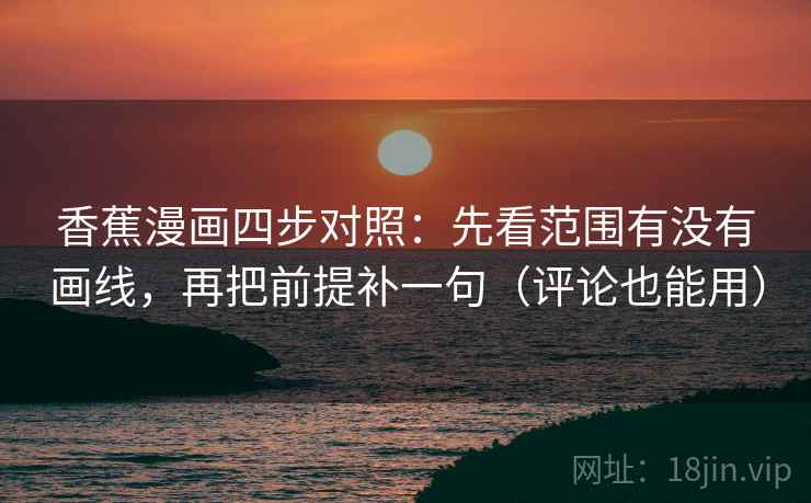 香蕉漫画四步对照:先看范围有没有画线,再把前提补一句(评论也能用) 香蕉漫画四步对照:先看范围有没有画线,再把前提补一句(评论也能用)